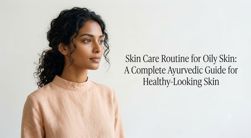 Skin Care Routine for Oily Skin: A Complete Ayurvedic Guide for Healthy-Looking Skin